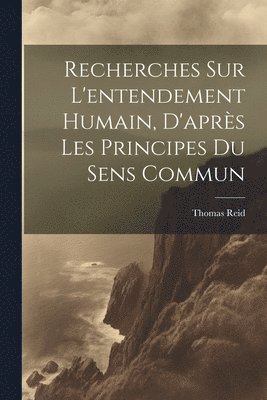 Recherches Sur L'entendement Humain, D'après Les Principes Du Sens Commun