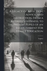 bokomslag Legacy of Affection, Advice, and Instruction, From a Retired Governess, to the Present Pupils of an Establishment for Female Education