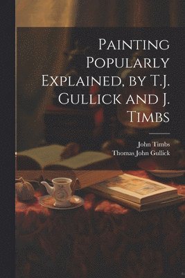 John Timbs, Thomas John Gullick - Painting Popularly Explained, by T.J. Gullick and J. Timbs, Häftad