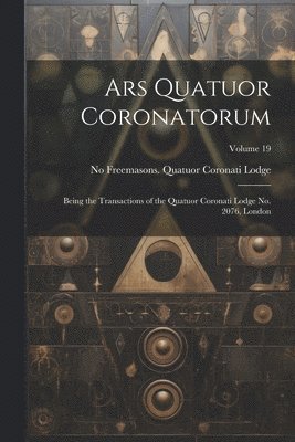 Ars Quatuor Coronatorum: Being the Transactions of the Quatuor Coronati Lodge No. 2076, London; Volume 19 1