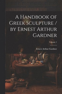 A Handbook of Greek Sculpture / by Ernest Arthur Gardner; Volume 1 1