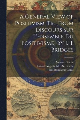 A General View of Positivism, Tr. [From Discours Sur L'ensemble Du Positivisme] by J.H. Bridges 1