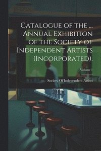 bokomslag Catalogue of the ... Annual Exhibition of the Society of Independent Artists (Incorporated).; Volume 1