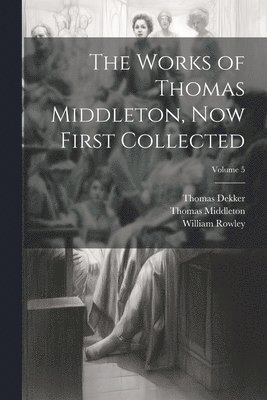The Works of Thomas Middleton, Now First Collected; Volume 5 1