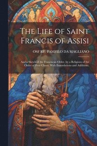 bokomslag The Life of Saint Francis of Assisi; and a Sketch of the Franciscan Order, by a Religious of the Order of Poor Clares. With Emendations and Additions,