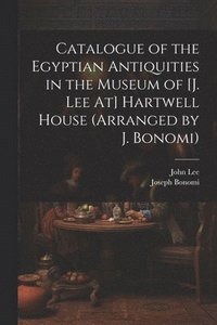 bokomslag Catalogue of the Egyptian Antiquities in the Museum of [J. Lee At] Hartwell House (Arranged by J. Bonomi)
