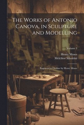 bokomslag The Works of Antonio Canova, in Sculpture and Modelling