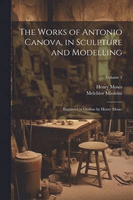 Works of Antonio Canova, in Sculpture and Modelling
