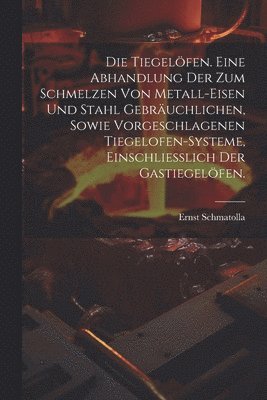 Ernst Schmatolla - Tiegelöfen. Eine Abhandlung der zum Schmelzen von Metall-Eisen und Stahl gebräuchlichen, sowie vorgeschlagenen Tiegelofen-Systeme, einschliesslich der Gastiegelöfen., Häftad
