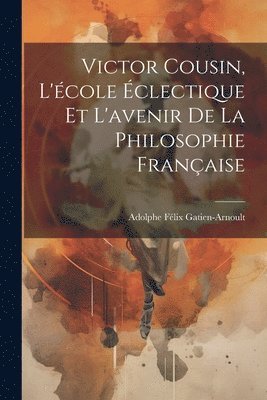 Victor Cousin, L'cole clectique Et L'avenir De La Philosophie Franaise 1