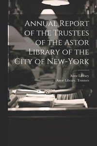 bokomslag Annual Report of the Trustees of the Astor Library of the City of New-York