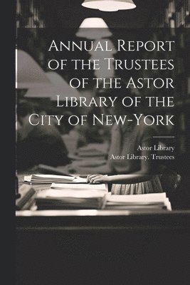 bokomslag Annual Report of the Trustees of the Astor Library of the City of New-York