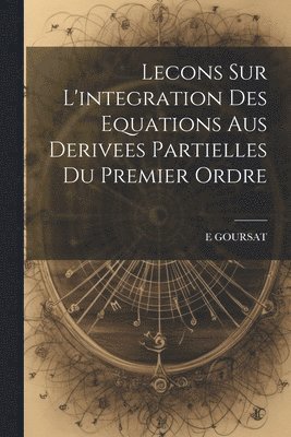 Lecons Sur L'integration Des Equations Aus Derivees Partielles Du Premier Ordre 1