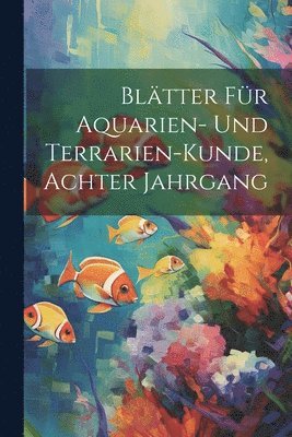 Bltter Fr Aquarien- Und Terrarien-Kunde, Achter Jahrgang 1