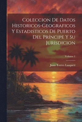 Coleccion De Datos Historicos-Geograficos Y Estadisticos De Puerto Del Prncipe Y Su Jurisdicion; Volume 1 1