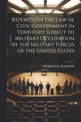 Reports On the Law of Civil Government in Territory Subject to Military Occupation by the Military Forces of the United States