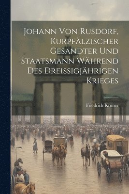 Johann Von Rusdorf, Kurpflzischer Gesandter Und Staatsmann Whrend Des Dreissigjhrigen Krieges 1