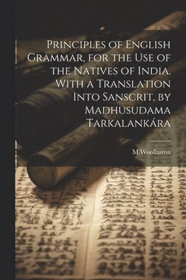 Principles of English Grammar, for the Use of the Natives of India. With a Translation Into Sanscrit, by Madhusudama Tarkalankra 1