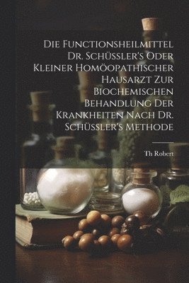 Die Functionsheilmittel Dr. Schssler's Oder Kleiner Homopathischer Hausarzt Zur Biochemischen Behandlung Der Krankheiten Nach Dr. Schssler's Methode 1