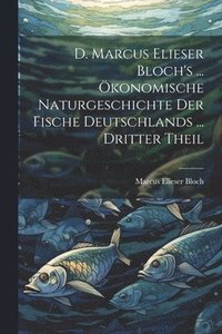 bokomslag D. Marcus Elieser Bloch's ... konomische Naturgeschichte Der Fische Deutschlands ... dritter Theil