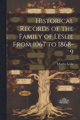 Historical Records of the Family of Leslie From 1067 to 1868-9 1