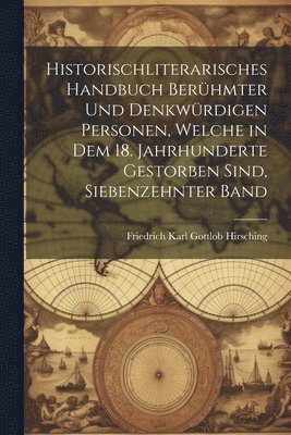 Historischliterarisches handbuch berühmter und denkwürdigen Personen, welche in dem 18. Jahrhunderte Gestorben sind, Siebenzehnter Band