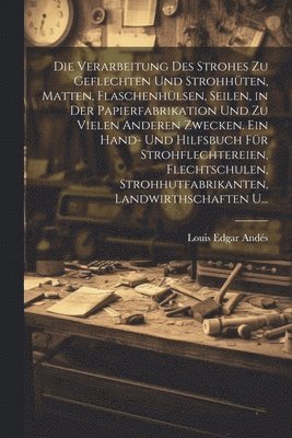 Die Verarbeitung Des Strohes Zu Geflechten Und Strohhten, Matten, Flaschenhlsen, Seilen, in Der Papierfabrikation Und Zu Vielen Anderen Zwecken. Ein Hand- Und Hilfsbuch Fr Strohflechtereien, 1