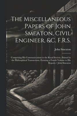 bokomslag The Miscellaneous Papers of John Smeaton, Civil Engineer, &c. F.R.S.