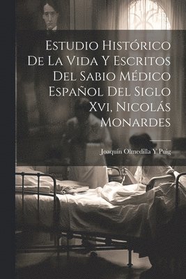 Estudio Histrico De La Vida Y Escritos Del Sabio Mdico Espaol Del Siglo Xvi, Nicols Monardes 1