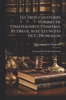 Les Trois Coustumes Voisines De Chasteauneuf, Chartres, Et Dreux, Auec Les Notes De C. Du Moulin 1