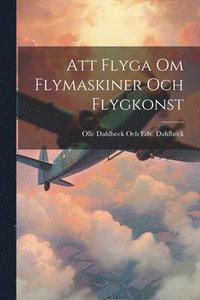 bokomslag Att Flyga Om Flymaskiner Och Flygkonst