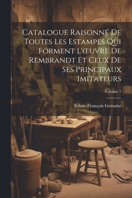 Catalogue Raisonn De Toutes Les Estampes Qui Forment L'oeuvre De Rembrandt Et Ceux De Ses Principaux Imitateurs; Volume 1 1