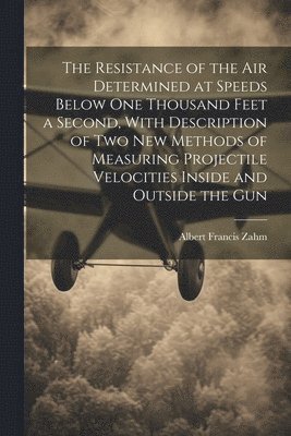 Albert Francis Zahm - Resistance of the Air Determined at Speeds Below One Thousand Feet a Second, With Description of Two New Methods of Measuring Projectile Velocities Inside and Outside the Gun, Häftad