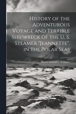 History of the Adventurous Voyage and Terrible Shipwreck of the U. S. Steamer &quot;Jeannette&quot;, in the Polar Seas 1