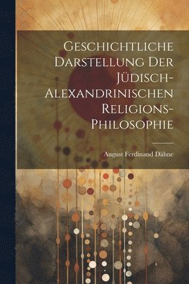 Geschichtliche Darstellung Der Jdisch-Alexandrinischen Religions-Philosophie 1