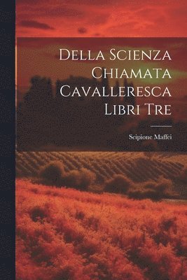 Scipione Maffei - Della Scienza Chiamata Cavalleresca Libri Tre, Häftad