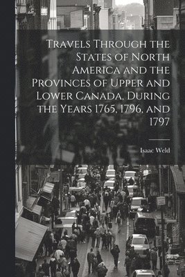 Isaac Weld - Travels Through the States of North America and the Provinces of Upper and Lower Canada, During the Years 1765, 1796, and 1797, Häftad