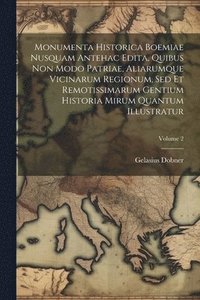 bokomslag Monumenta Historica Boemiae Nusquam Antehac Edita, Quibus Non Modo Patriae, Aliarumque Vicinarum Regionum, Sed Et Remotissimarum Gentium Historia Mirum Quantum Illustratur; Volume 2