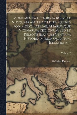 bokomslag Monumenta Historica Boemiae Nusquam Antehac Edita, Quibus Non Modo Patriae, Aliarumque Vicinarum Regionum, Sed Et Remotissimarum Gentium Historia Mirum Quantum Illustratur; Volume 2