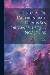 bokomslag Histoire De L'astronomie Depuis Ses Origines Jusqu'a Nos Jours