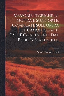 bokomslag Memorie Storiche Di Monza E Sua Corte. Compilate Sull'opera Del Canonico A.-F. Frisi E Continuate Dal Prof. G. Marimonti