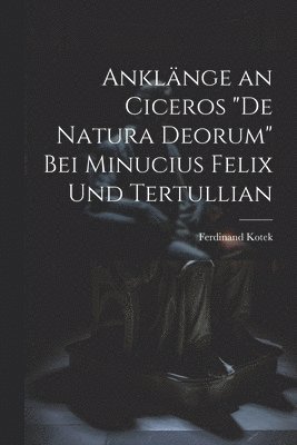 Anklnge an Ciceros &quot;De Natura Deorum&quot; Bei Minucius Felix Und Tertullian 1