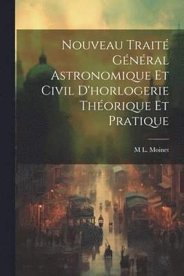 M L Moinet, M. L. Moinet, M L. Moinet - Nouveau Traité Général Astronomique Et Civil D'horlogerie Théorique Et Pratique, Häftad