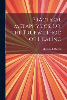 bokomslag Practical Metaphysics, Or, the True Method of Healing