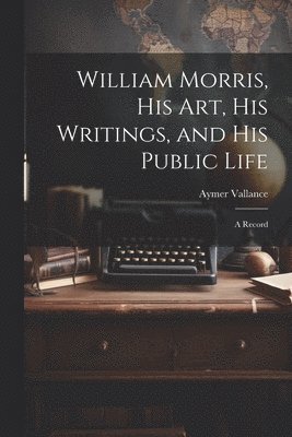 William Morris, His Art, His Writings, and His Public Life 1