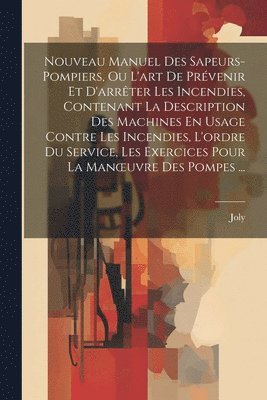 Joly - Nouveau Manuel Des Sapeurs-Pompiers, Ou L'art De Prévenir Et D'arrêter Les Incendies, Contenant La Description Des Machines En Usage Contre Les Incendies, L'ordre Du Service, Les Exercices Pour La Manoeuvre Des Pompes ..., Häftad