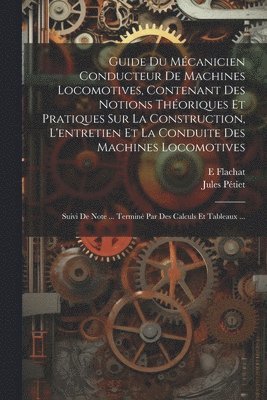 Guide Du Mécanicien Conducteur De Machines Locomotives, Contenant Des Notions Théoriques Et Pratiques Sur La Construction, L'entretien Et La Conduite Des Machines Locomotives; Suivi De Note ... Terminé Par Des Calculs Et Tableaux ...
