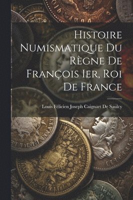 Louis Félicien Joseph Caigna de Saulcy, Louis Félicien Joseph Caigna De Saulcy - Histoire Numismatique Du Règne De François Ier, Roi De France, Häftad