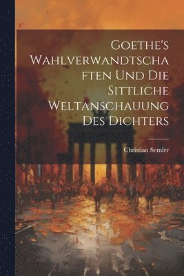 Goethe's Wahlverwandtschaften Und Die Sittliche Weltanschauung Des Dichters 1