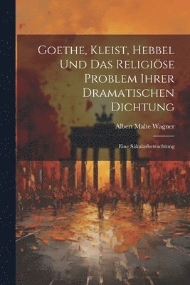 Goethe, Kleist, Hebbel Und Das Religise Problem Ihrer Dramatischen Dichtung 1